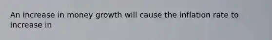 An increase in money growth will cause the inflation rate to increase in