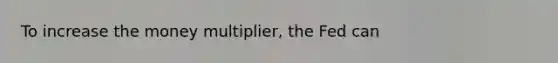 To increase the money multiplier, the Fed can
