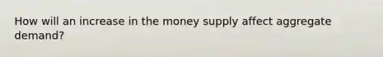 How will an increase in the money supply affect aggregate demand?