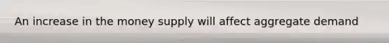An increase in the money supply will affect aggregate demand