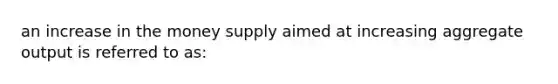 an increase in the money supply aimed at increasing aggregate output is referred to as: