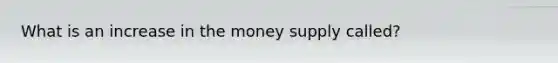 What is an increase in the money supply called?