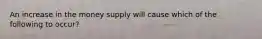 An increase in the money supply will cause which of the following to occur?