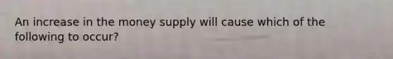 An increase in the money supply will cause which of the following to occur?