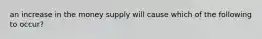 an increase in the money supply will cause which of the following to occur?