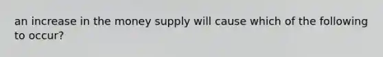 an increase in the money supply will cause which of the following to occur?