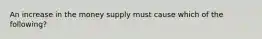 An increase in the money supply must cause which of the following?