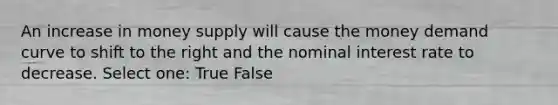 An increase in money supply will cause the money demand curve to shift to the right and the nominal interest rate to decrease. Select one: True False