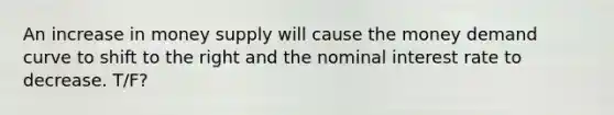 An increase in money supply will cause the money demand curve to shift to the right and the nominal interest rate to decrease. T/F?
