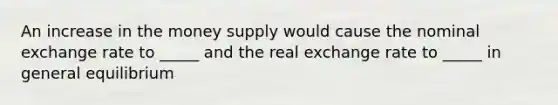 An increase in the money supply would cause the nominal exchange rate to _____ and the real exchange rate to _____ in general equilibrium