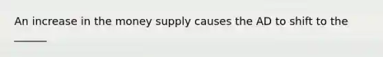 An increase in the money supply causes the AD to shift to the ______