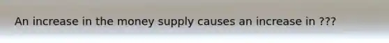 An increase in the money supply causes an increase in ???