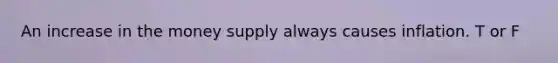 An increase in the money supply always causes inflation. T or F