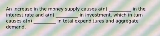 An increase in the money supply causes a(n) __________ in the interest rate and a(n) __________ in investment, which in turn causes a(n) __________ in total expenditures and aggregate demand.