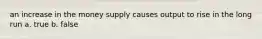 an increase in the money supply causes output to rise in the long run a. true b. false