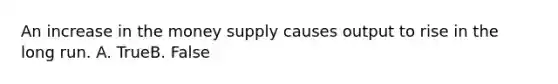 An increase in the money supply causes output to rise in the long run. A. TrueB. False