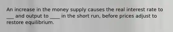 An increase in the money supply causes the real interest rate to ___ and output to ____ in the short run, before prices adjust to restore equilibrium.