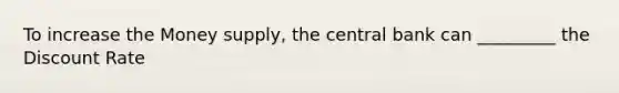 To increase the Money supply, the central bank can _________ the Discount Rate