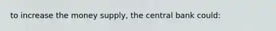 to increase the money supply, the central bank could: