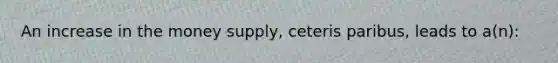 An increase in the money supply, ceteris paribus, leads to a(n):