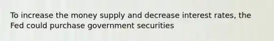 To increase the money supply and decrease interest rates, the Fed could purchase government securities