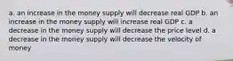 a. an increase in the money supply will decrease real GDP b. an increase in the money supply will increase real GDP c. a decrease in the money supply will decrease the price level d. a decrease in the money supply will decrease the velocity of money