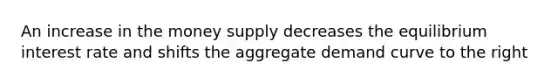 An increase in the money supply decreases the equilibrium interest rate and shifts the aggregate demand curve to the right