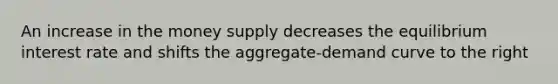 An increase in the money supply decreases the equilibrium interest rate and shifts the aggregate-demand curve to the right