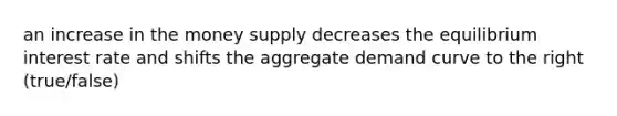 an increase in the money supply decreases the equilibrium interest rate and shifts the aggregate demand curve to the right (true/false)