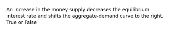 An increase in the money supply decreases the equilibrium interest rate and shifts the aggregate-demand curve to the right. True or False