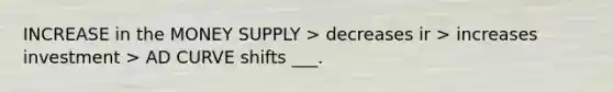 INCREASE in the MONEY SUPPLY > decreases ir > increases investment > AD CURVE shifts ___.