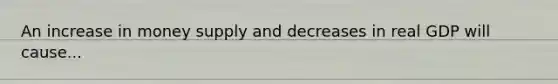 An increase in money supply and decreases in real GDP will cause...