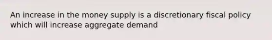 An increase in the money supply is a discretionary fiscal policy which will increase aggregate demand