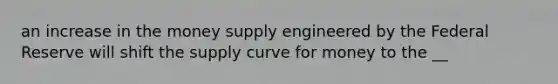 an increase in the money supply engineered by the Federal Reserve will shift the supply curve for money to the __