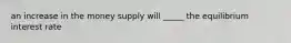 an increase in the money supply will _____ the equilibrium interest rate