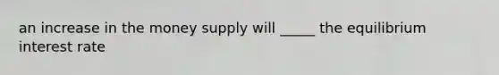 an increase in the money supply will _____ the equilibrium interest rate