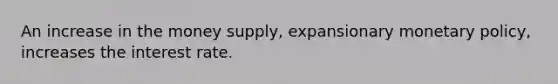 An increase in the money supply, expansionary monetary policy, increases the interest rate.