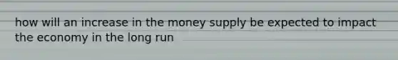 how will an increase in the money supply be expected to impact the economy in the long run