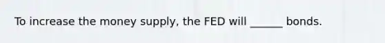 To increase the money supply, the FED will ______ bonds.