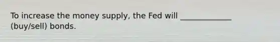 To increase the money supply, the Fed will _____________ (buy/sell) bonds.