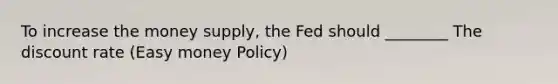 To increase the money supply, the Fed should ________ The discount rate (Easy money Policy)