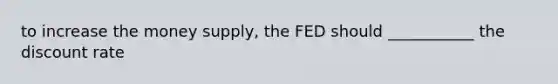 to increase the money supply, the FED should ___________ the discount rate