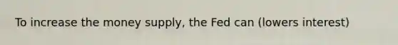 To increase the money supply, the Fed can (lowers interest)