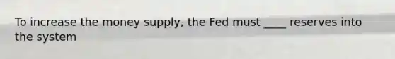 To increase the money supply, the Fed must ____ reserves into the system