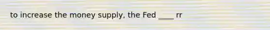 to increase the money supply, the Fed ____ rr