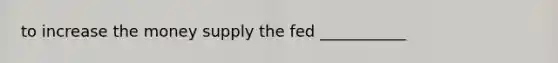 to increase the money supply the fed ___________