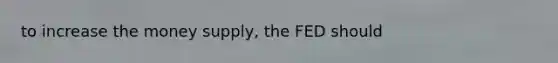 to increase the money supply, the FED should