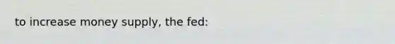 to increase money supply, the fed: