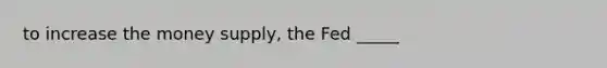 to increase the money supply, the Fed _____