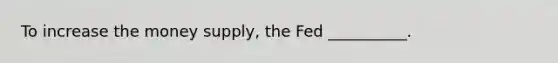 To increase the money supply, the Fed __________.